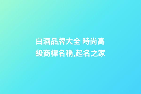 白酒品牌大全 時尚高級商標名稱,起名之家-第1張-商標起名-玄機派